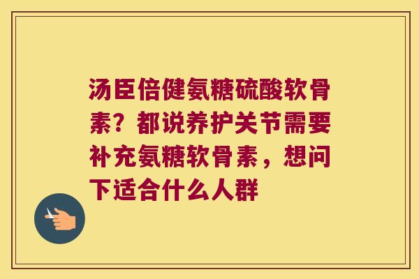 汤臣倍健氨糖硫酸软骨素?都说养护关节需要补充氨糖软骨素,想问下适合什么人群