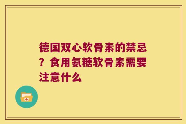 德国双心软骨素的禁忌?食用氨糖软骨素需要注意什么