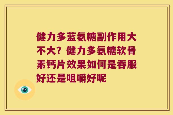 健力多蓝氨糖副作用大不大?健力多氨糖软骨素钙片效果如何是吞服好还是咀嚼好呢