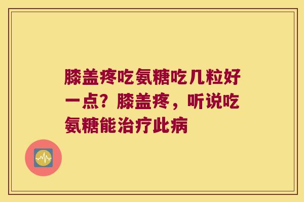 膝盖疼吃氨糖吃几粒好一点?膝盖疼,听说吃氨糖能治疗此病