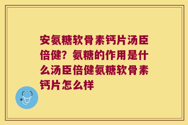 安氨糖软骨素钙片汤臣倍健?氨糖的作用是什么汤臣倍健氨糖软骨素钙片怎么样