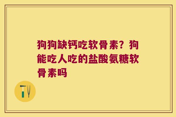 狗狗缺钙吃软骨素?狗能吃人吃的盐酸氨糖软骨素吗
