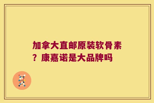 加拿大直邮原装软骨素?康嘉诺是大品牌吗