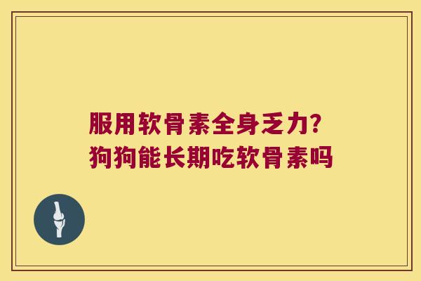 服用软骨素全身乏力?狗狗能长期吃软骨素吗