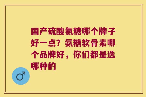 国产硫酸氨糖哪个牌子好一点?氨糖软骨素哪个品牌好,你们都是选哪种的