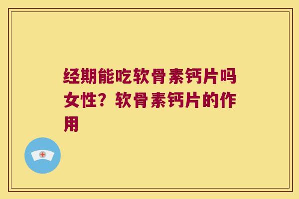 经期能吃软骨素钙片吗女性?软骨素钙片的作用