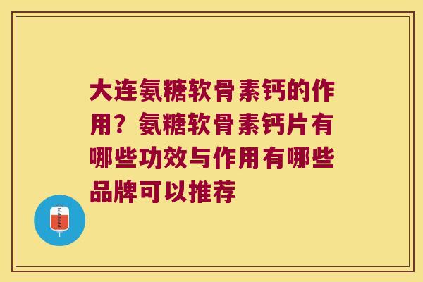 大连氨糖软骨素钙的作用?氨糖软骨素钙片有哪些功效与作用有哪些品牌可以推荐