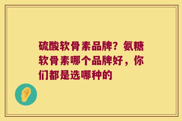 硫酸软骨素品牌?氨糖软骨素哪个品牌好,你们都是选哪种的