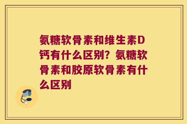 氨糖软骨素和维生素D钙有什么区别?氨糖软骨素和胶原软骨素有什么区别