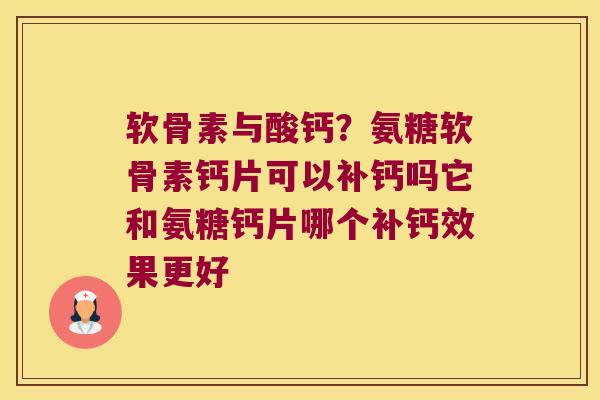 软骨素与酸钙?氨糖软骨素钙片可以补钙吗它和氨糖钙片哪个补钙效果更好
