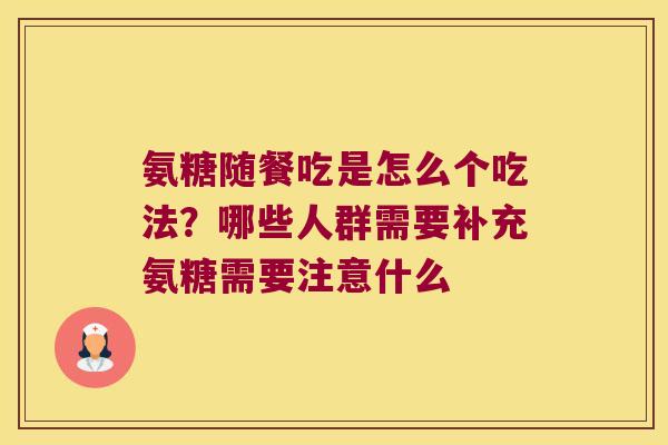 氨糖随餐吃是怎么个吃法?哪些人群需要补充氨糖需要注意什么
