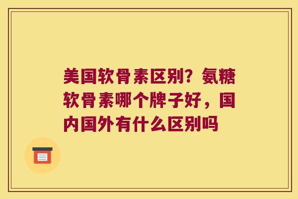 美国软骨素区别?氨糖软骨素哪个牌子好,国内国外有什么区别吗