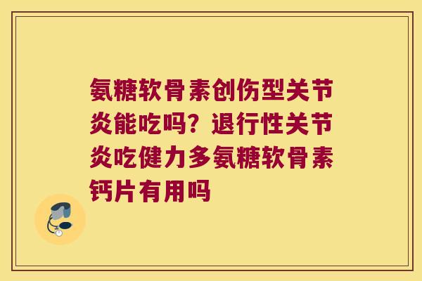 氨糖软骨素创伤型关节炎能吃吗?退行性关节炎吃健力多氨糖软骨素钙片有用吗