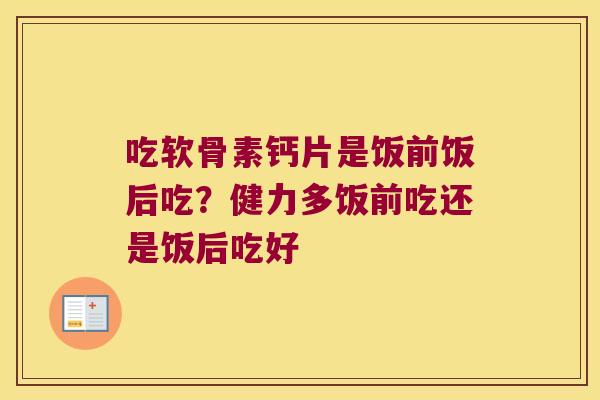 吃软骨素钙片是饭前饭后吃?健力多饭前吃还是饭后吃好