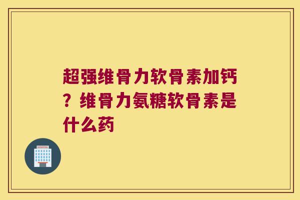 超强维骨力软骨素加钙?维骨力氨糖软骨素是什么药