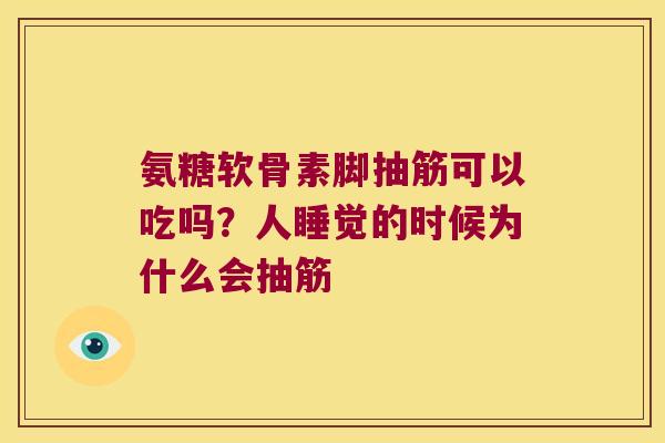 氨糖软骨素脚抽筋可以吃吗?人睡觉的时候为什么会抽筋