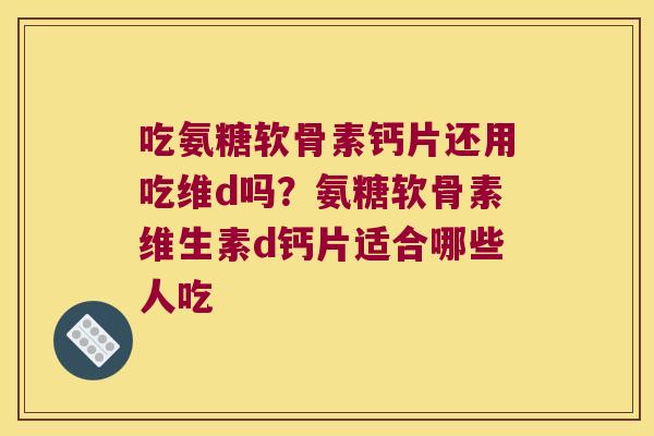 吃氨糖软骨素钙片还用吃维d吗?氨糖软骨素维生素d钙片适合哪些人吃