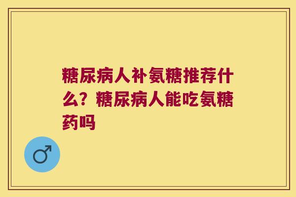 糖尿病人补氨糖推荐什么?糖尿病人能吃氨糖药吗