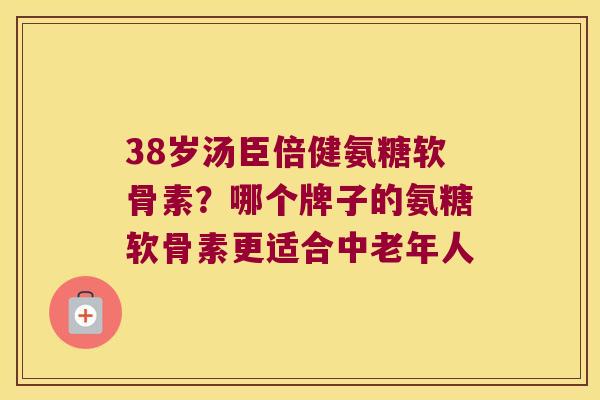38岁汤臣倍健氨糖软骨素?哪个牌子的氨糖软骨素更适合中老年人