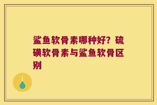 鲨鱼软骨素哪种好?硫磺软骨素与鲨鱼软骨区别