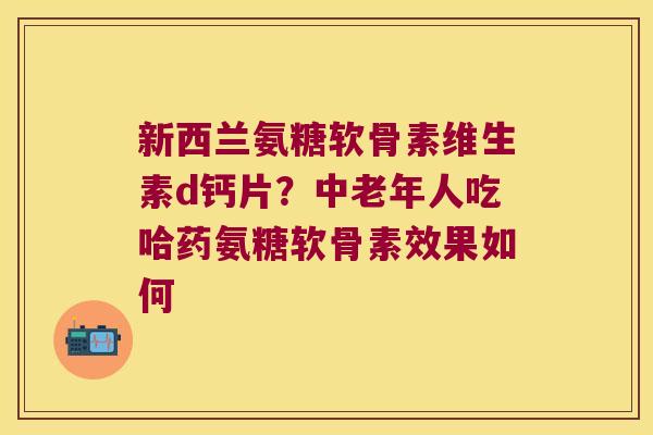 新西兰氨糖软骨素维生素d钙片?中老年人吃哈药氨糖软骨素效果如何