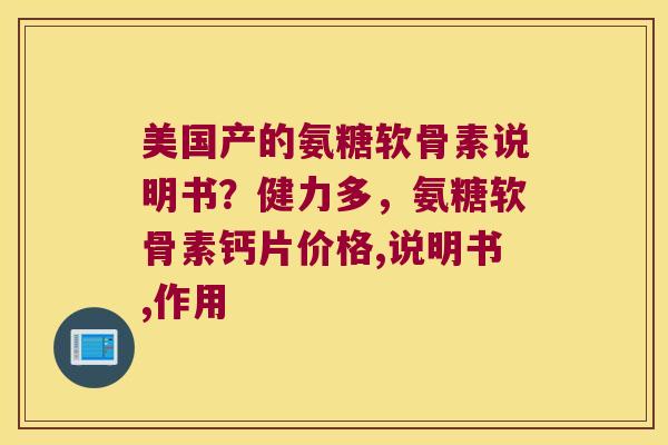 美国产的氨糖软骨素说明书?健力多,氨糖软骨素钙片价格,说明书,作用