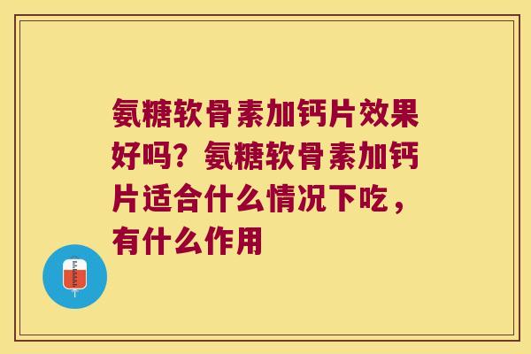 氨糖软骨素加钙片效果好吗?氨糖软骨素加钙片适合什么情况下吃,有什么作用