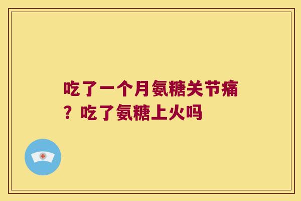 吃了一个月氨糖关节痛?吃了氨糖上火吗