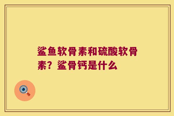 鲨鱼软骨素和硫酸软骨素?鲨骨钙是什么