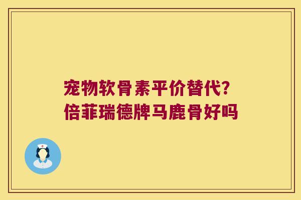 宠物软骨素平价替代?倍菲瑞德牌马鹿骨好吗