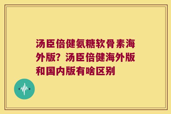 汤臣倍健氨糖软骨素海外版?汤臣倍健海外版和国内版有啥区别
