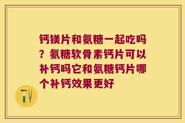 钙镁片和氨糖一起吃吗?氨糖软骨素钙片可以补钙吗它和氨糖钙片哪个补钙效果更好