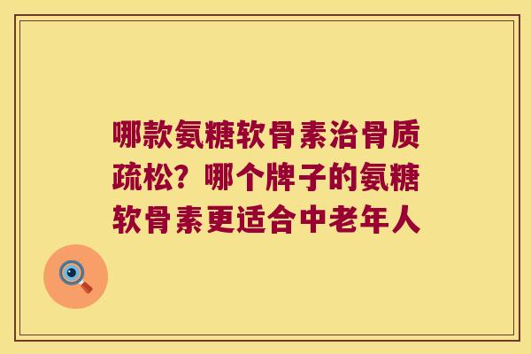 哪款氨糖软骨素治骨质疏松?哪个牌子的氨糖软骨素更适合中老年人