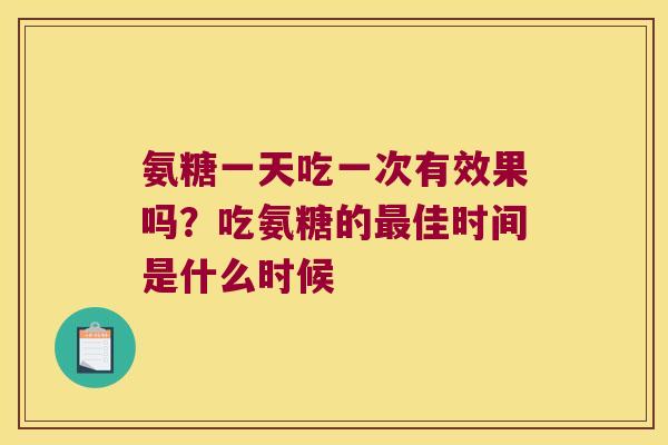 氨糖一天吃一次有效果吗?吃氨糖的最佳时间是什么时候