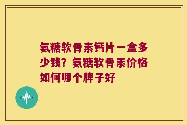 氨糖软骨素钙片一盒多少钱?氨糖软骨素价格如何哪个牌子好