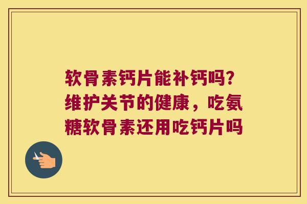 软骨素钙片能补钙吗？维护关节的健康，吃氨糖软骨素还用吃钙片吗