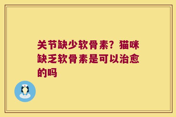 关节缺少软骨素?猫咪缺乏软骨素是可以治愈的吗