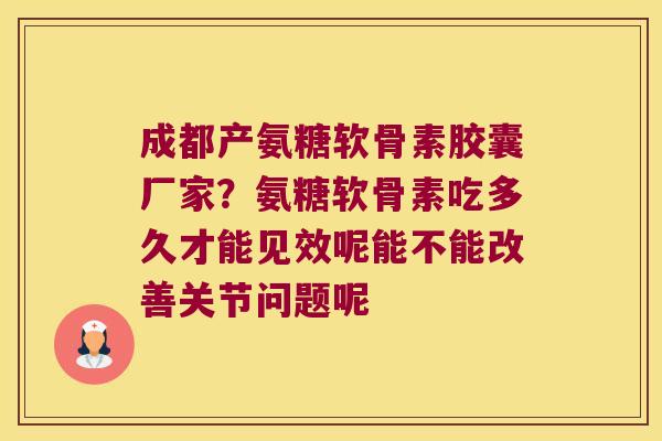 成都产氨糖软骨素胶囊厂家？氨糖软骨素吃多久才能见效呢能不能改善关节问题呢