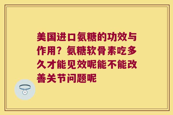 美国进口氨糖的功效与作用?氨糖软骨素吃多久才能见效呢能不能改善关节问题呢