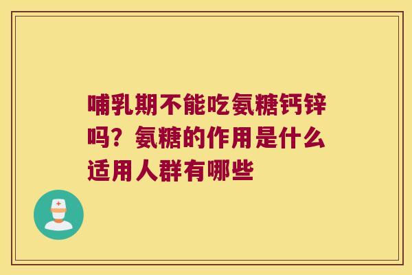 哺乳期不能吃氨糖钙锌吗?氨糖的作用是什么适用人群有哪些