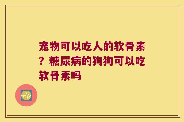 宠物可以吃人的软骨素？糖尿病的狗狗可以吃软骨素吗
