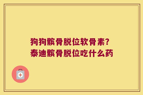 狗狗髌骨脱位软骨素？泰迪髌骨脱位吃什么药