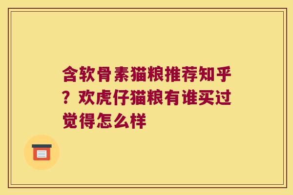 含软骨素猫粮推荐知乎?欢虎仔猫粮有谁买过觉得怎么样