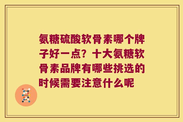 氨糖硫酸软骨素哪个牌子好一点?十大氨糖软骨素品牌有哪些挑选的时候需要注意什么呢