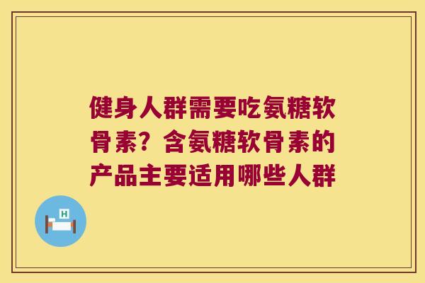 健身人群需要吃氨糖软骨素?含氨糖软骨素的产品主要适用哪些人群