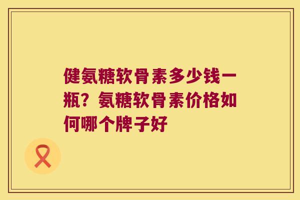 健氨糖软骨素多少钱一瓶?氨糖软骨素价格如何哪个牌子好