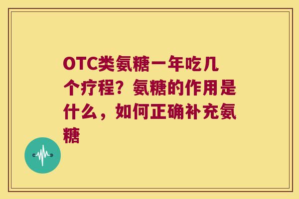 OTC类氨糖一年吃几个疗程?氨糖的作用是什么,如何正确补充氨糖