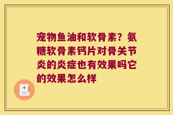 宠物鱼油和软骨素?氨糖软骨素钙片对骨关节炎的炎症也有效果吗它的效果怎么样