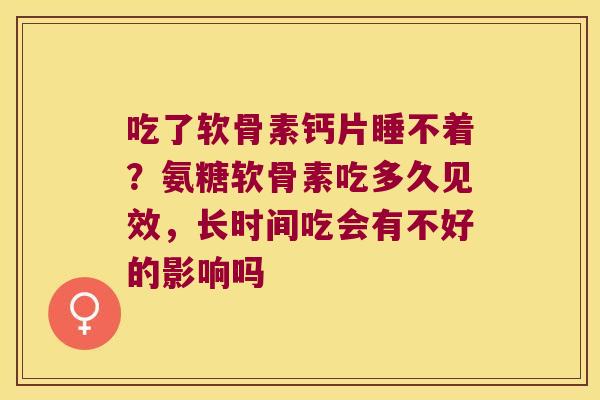 吃了软骨素钙片睡不着?氨糖软骨素吃多久见效,长时间吃会有不好的影响吗 吃了软骨素钙片睡不着?氨糖软骨素吃多久见效,长时间吃会有不好的影响吗