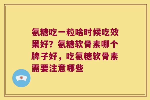 氨糖吃一粒啥时候吃效果好?氨糖软骨素哪个牌子好,吃氨糖软骨素需要注意哪些